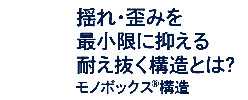 揺れ・歪みを最小限に抑える耐え抜く構造とは？モノボックス®構造