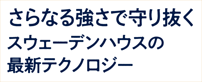 さらなる強さで守り抜く スウェーデンハウスの最新テクノロジー