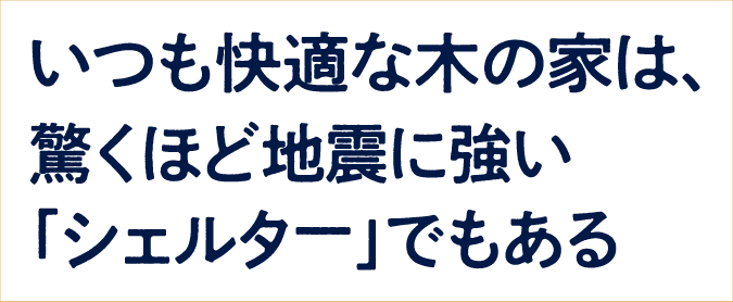 いつも快適な木の家は、驚くほど地震に強い｢シェルター｣でもある
