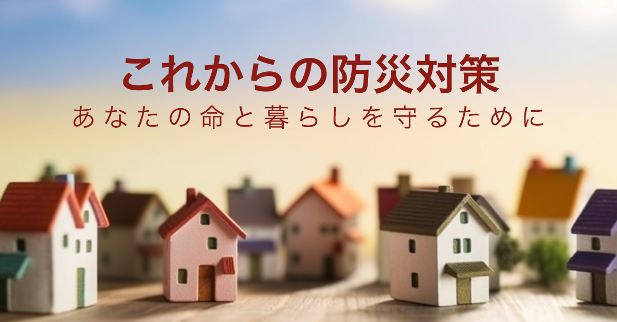 これからの防災対策　あなたの命と暮らしを守るために